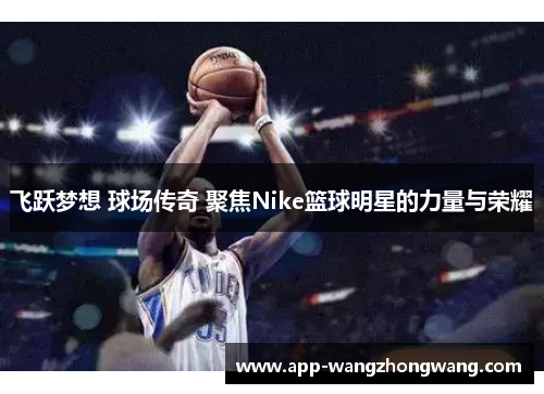 飞跃梦想 球场传奇 聚焦Nike篮球明星的力量与荣耀