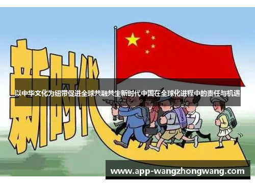 以中华文化为纽带促进全球共融共生新时代中国在全球化进程中的责任与机遇